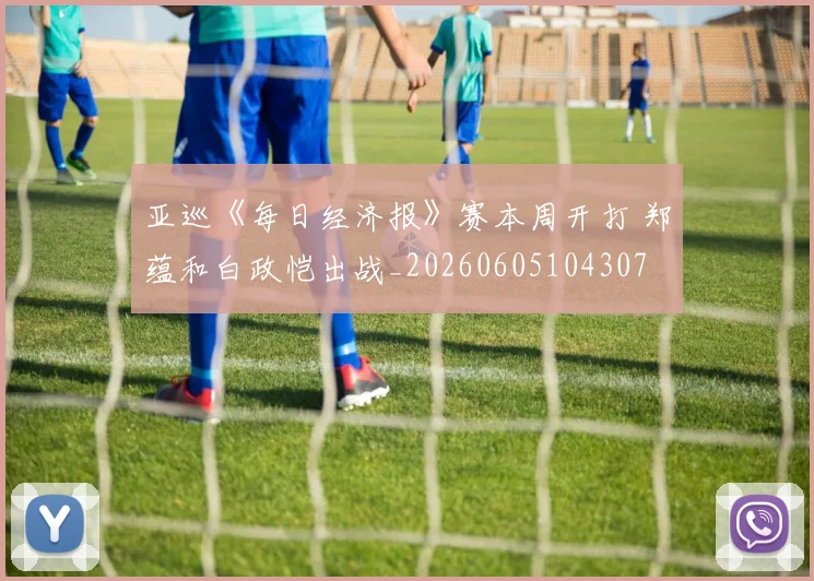 亚巡《每日经济报》赛本周开打 郑蕴和白政恺出战_20260605104307