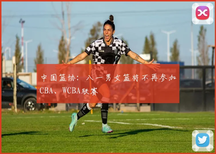 中国篮协:八一男女篮将不再参加CBA、WCBA联赛
