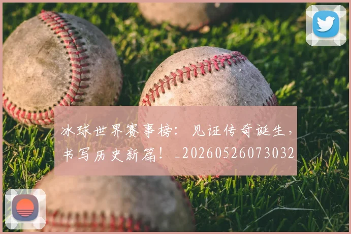 冰球世界赛事榜：见证传奇诞生，书写历史新篇！_20260526073032