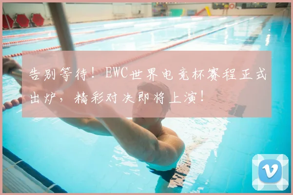 告别等待!EWC世界电竞杯赛程正式出炉,精彩对决即将上演!