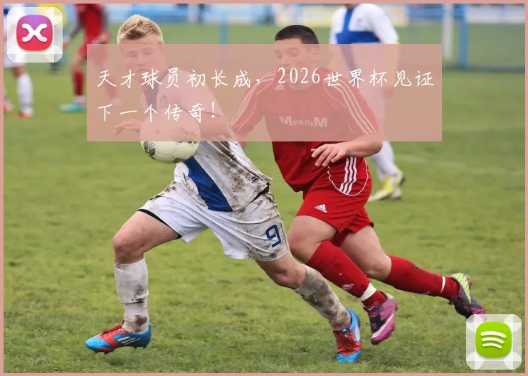 天才球员初长成,2026世界杯见证下一个传奇!