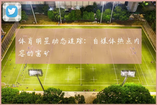 体育明星动态追踪:自媒体热点内容的富矿