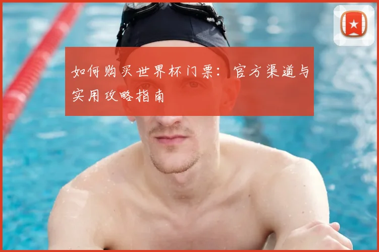 如何购买世界杯门票:官方渠道与实用攻略指南