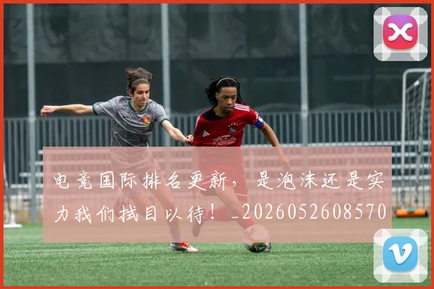 电竞国际排名更新，是泡沫还是实力我们拭目以待！_20260526085704
