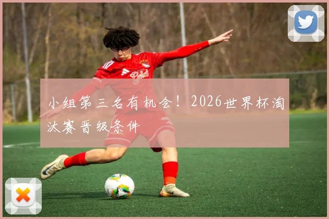 小组第三名有机会！2026世界杯淘汰赛晋级条件