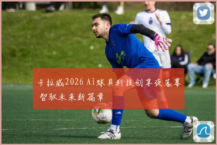 卡拉威2026 Ai球具科技创享夜落幕 智驭未来新篇章