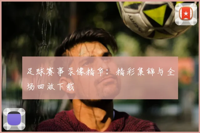 足球赛事录像精华:精彩集锦与全场回放下载