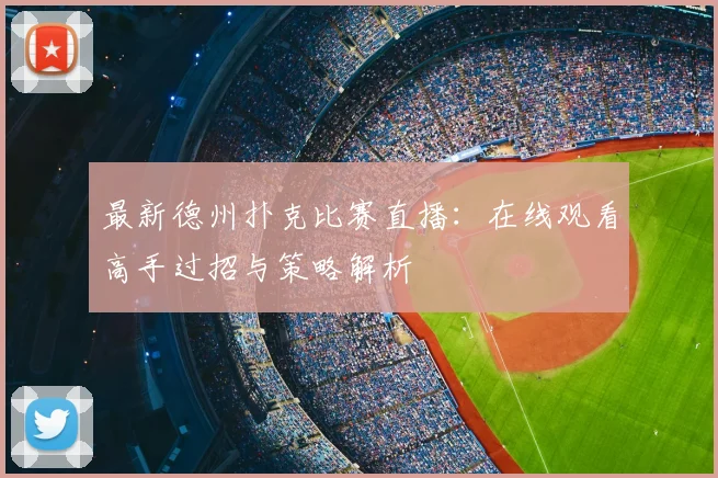 最新德州扑克比赛直播:在线观看高手过招与策略解析