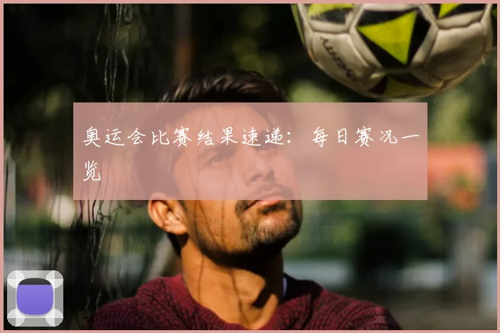 奥运会比赛结果速递：每日赛况一览
