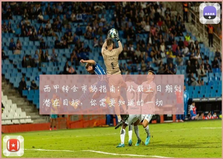 西甲转会市场指南：从截止日期到潜在目标，你需要知道的一切