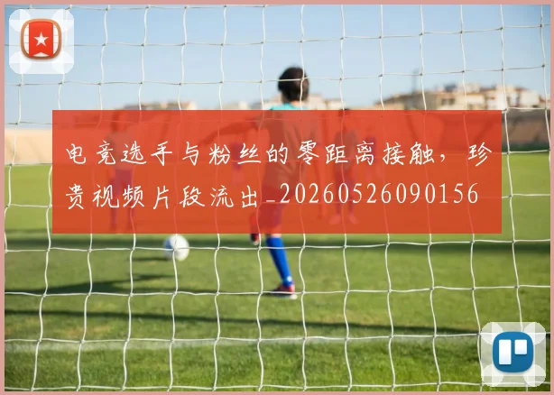 电竞选手与粉丝的零距离接触,珍贵视频片段流出_20260526090156