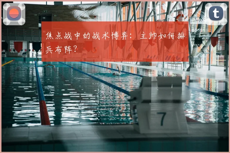 焦点战中的战术博弈：主帅如何排兵布阵？