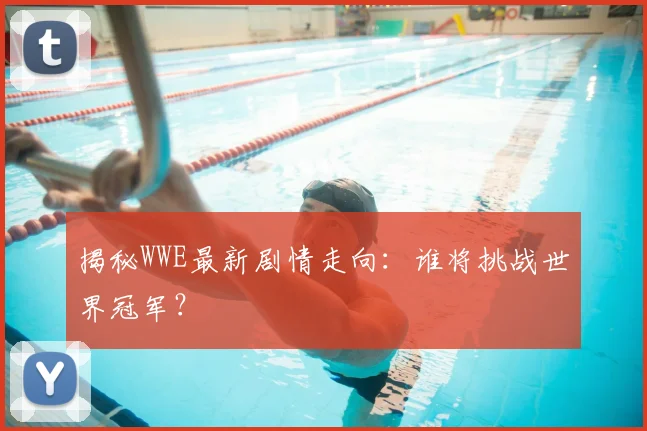 揭秘WWE最新剧情走向：谁将挑战世界冠军？