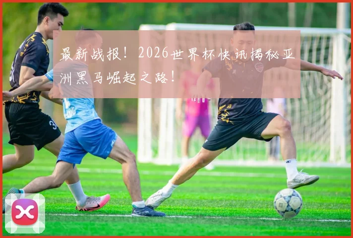 最新战报!2026世界杯快讯揭秘亚洲黑马崛起之路!