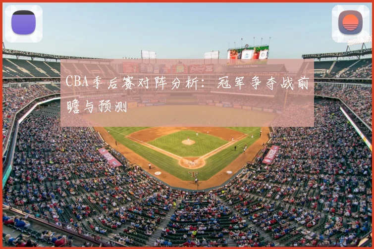 CBA季后赛对阵分析：冠军争夺战前瞻与预测