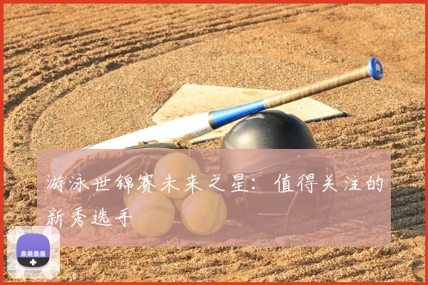 游泳世锦赛未来之星：值得关注的新秀选手