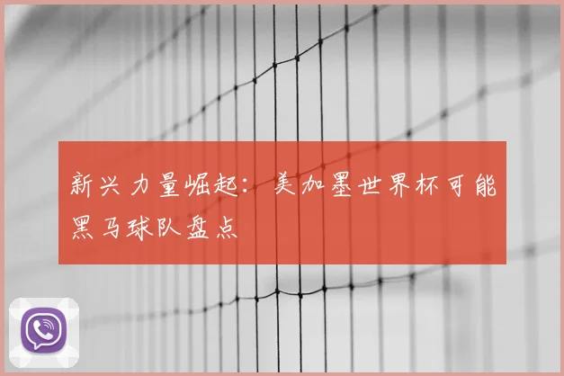 新兴力量崛起:美加墨世界杯可能黑马球队盘点