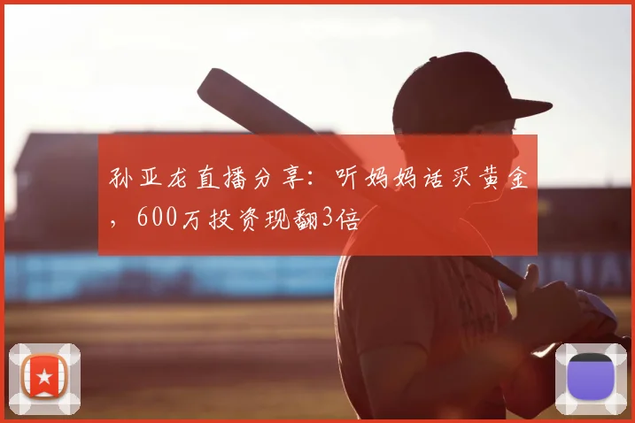 孙亚龙直播分享:听妈妈话买黄金,600万投资现翻3倍