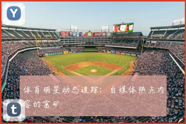 体育明星动态追踪：自媒体热点内容的富矿