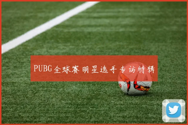 PUBG全球赛明星选手专访特辑
