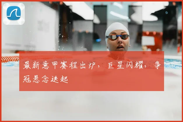 最新意甲赛程出炉，巨星闪耀，争冠悬念迭起