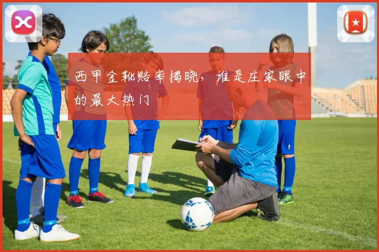 西甲金靴赔率揭晓，谁是庄家眼中的最大热门