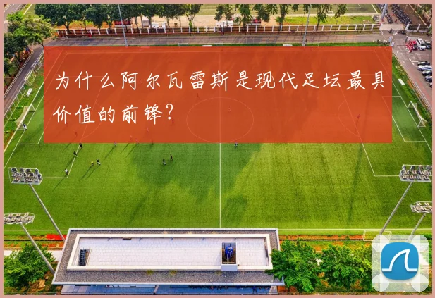 为什么阿尔瓦雷斯是现代足坛最具价值的前锋?