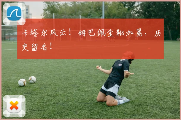 卡塔尔风云!姆巴佩金靴加冕,历史留名!