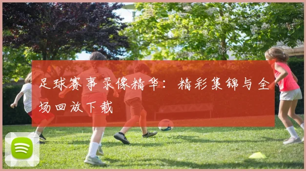 足球赛事录像精华：精彩集锦与全场回放下载