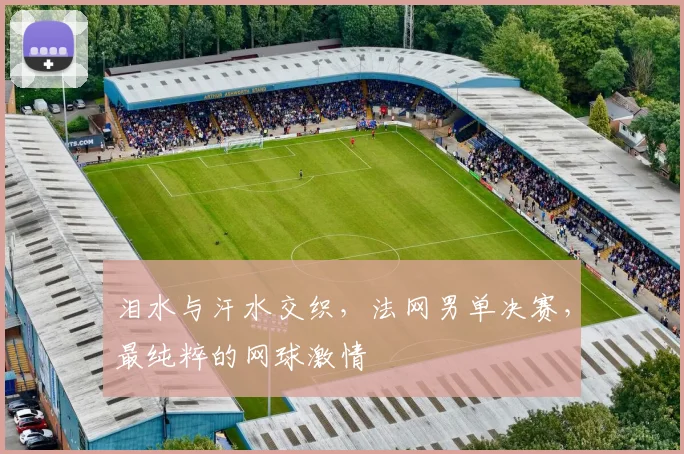 泪水与汗水交织，法网男单决赛，最纯粹的网球激情