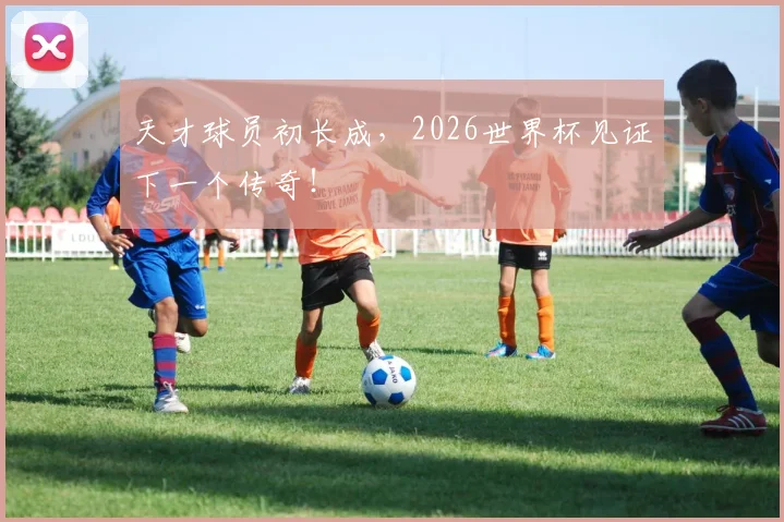 天才球员初长成,2026世界杯见证下一个传奇!