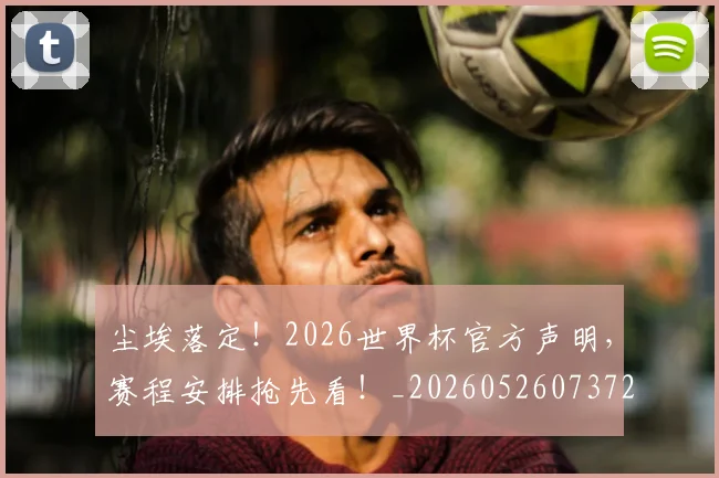 尘埃落定!2026世界杯官方声明,赛程安排抢先看!_20260526073725