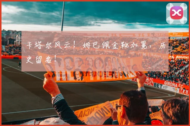 卡塔尔风云!姆巴佩金靴加冕,历史留名!