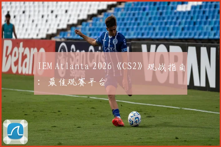 IEM Atlanta 2026《CS2》观战指南：最佳观赛平台