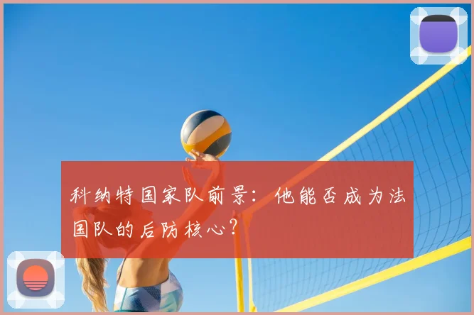 科纳特国家队前景:他能否成为法国队的后防核心?