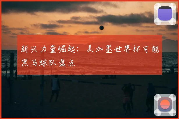 新兴力量崛起:美加墨世界杯可能黑马球队盘点