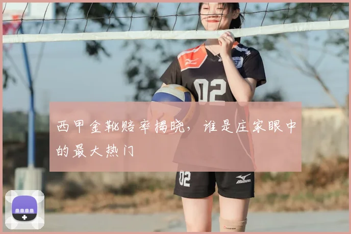 西甲金靴赔率揭晓,谁是庄家眼中的最大热门
