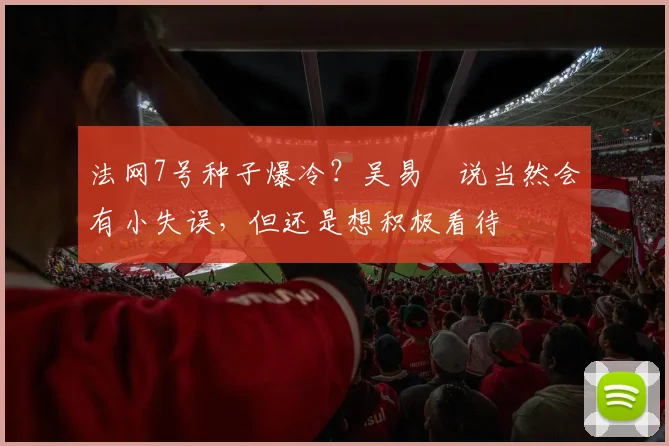 法网7号种子爆冷?吴易昺说当然会有小失误,但还是想积极看待