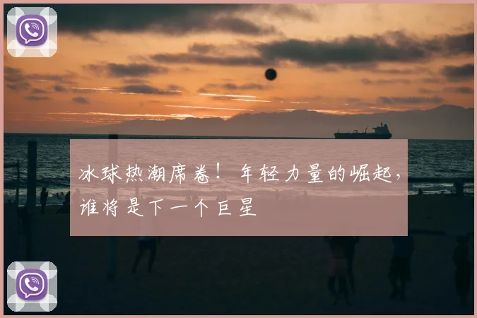 冰球热潮席卷!年轻力量的崛起,谁将是下一个巨星