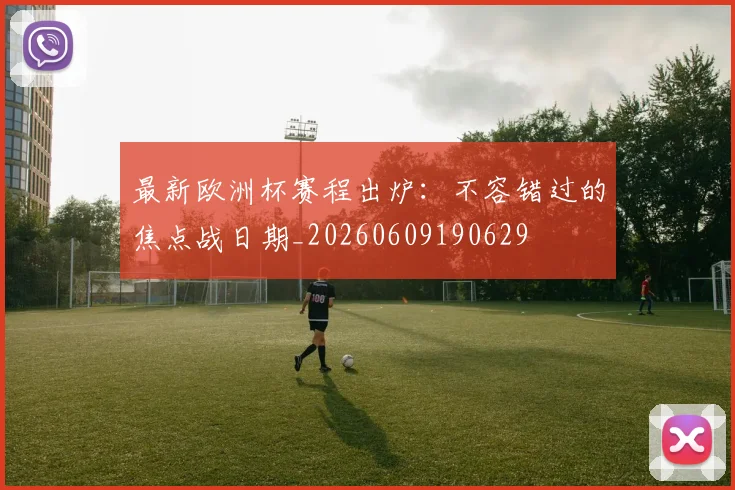 最新欧洲杯赛程出炉：不容错过的焦点战日期_20260609190629