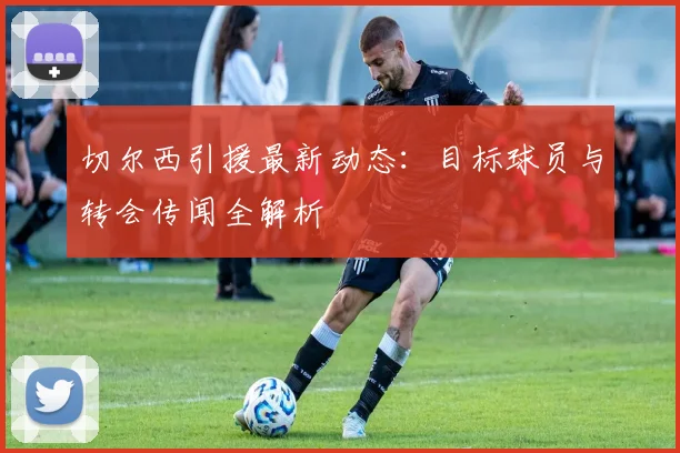 切尔西引援最新动态:目标球员与转会传闻全解析