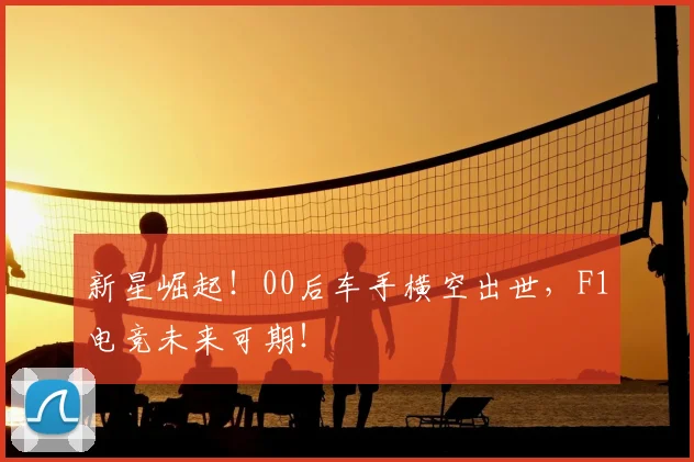 新星崛起!00后车手横空出世,F1电竞未来可期!