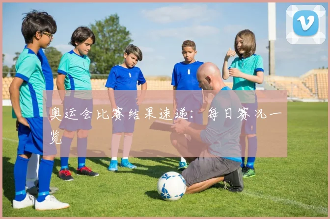 奥运会比赛结果速递：每日赛况一览