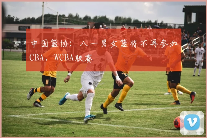 中国篮协:八一男女篮将不再参加CBA、WCBA联赛