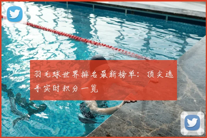 羽毛球世界排名最新榜单:顶尖选手实时积分一览