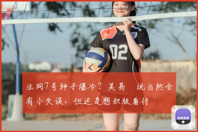法网7号种子爆冷？吴易昺说当然会有小失误，但还是想积极看待
